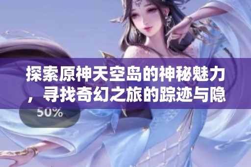 探索原神天空岛的神秘魅力，寻找奇幻之旅的踪迹与隐藏宝藏