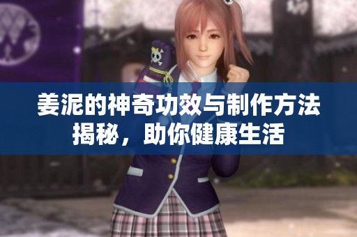 姜泥的神奇功效与制作方法揭秘，助你健康生活