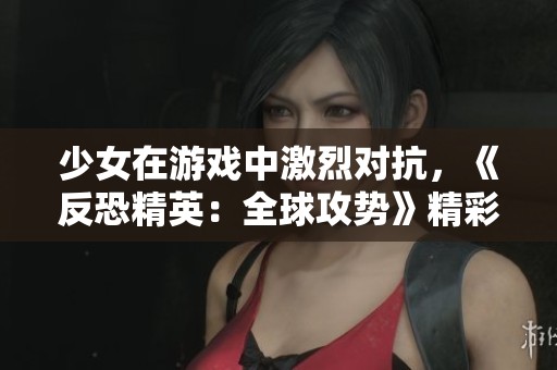 少女在游戏中激烈对抗，《反恐精英：全球攻势》精彩集锦分享