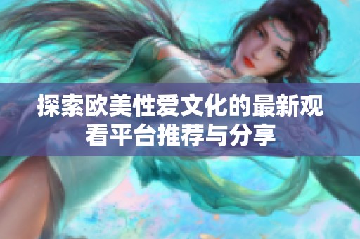 探索欧美性爱文化的最新观看平台推荐与分享