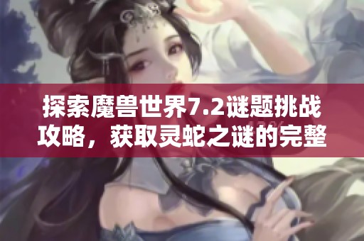 探索魔兽世界7.2谜题挑战攻略，获取灵蛇之谜的完整方法与技巧分享