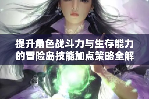 提升角色战斗力与生存能力的冒险岛技能加点策略全解析与技巧分享