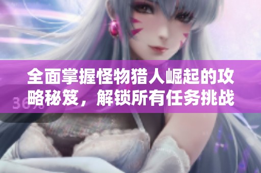 全面掌握怪物猎人崛起的攻略秘笈，解锁所有任务挑战，畅享狩猎冒险精彩旅程