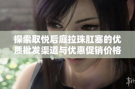 探索取悦后庭拉珠肛塞的优质批发渠道与优惠促销价格信息及产地介绍