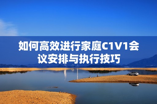 如何高效进行家庭C1V1会议安排与执行技巧