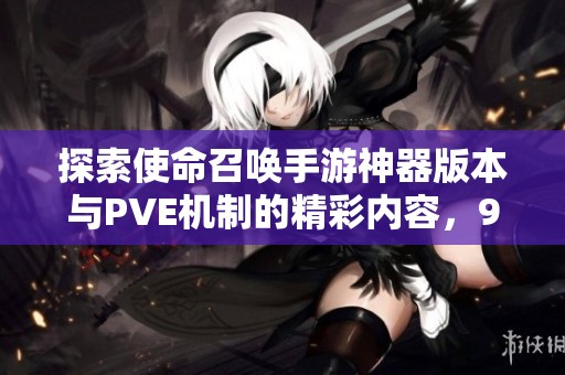 探索使命召唤手游神器版本与PVE机制的精彩内容，98手游网带你全面了解游戏新玩法