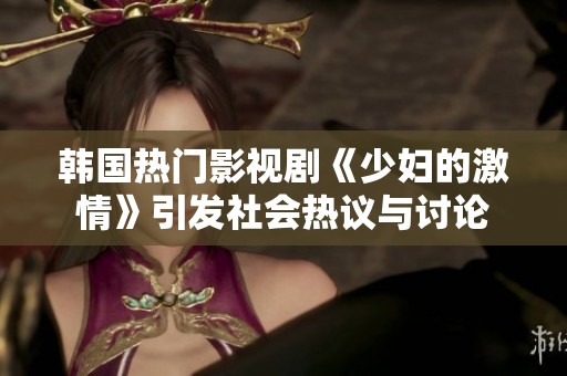 韩国热门影视剧《少妇的激情》引发社会热议与讨论