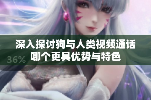 深入探讨狗与人类视频通话哪个更具优势与特色