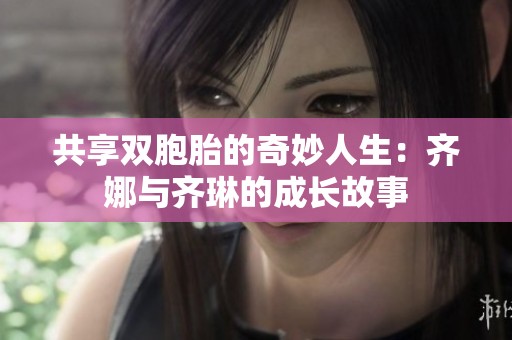 共享双胞胎的奇妙人生：齐娜与齐琳的成长故事
