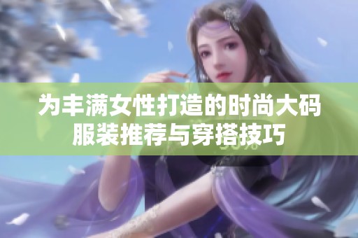 为丰满女性打造的时尚大码服装推荐与穿搭技巧