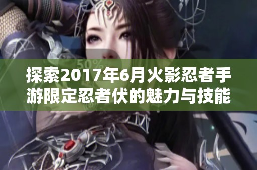 探索2017年6月火影忍者手游限定忍者伏的魅力与技能详解与英雄角色解析