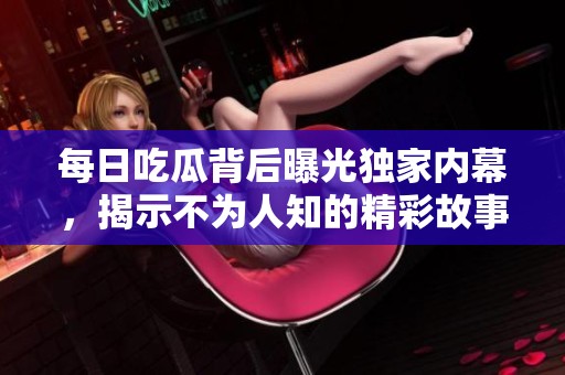 每日吃瓜背后曝光独家内幕，揭示不为人知的精彩故事
