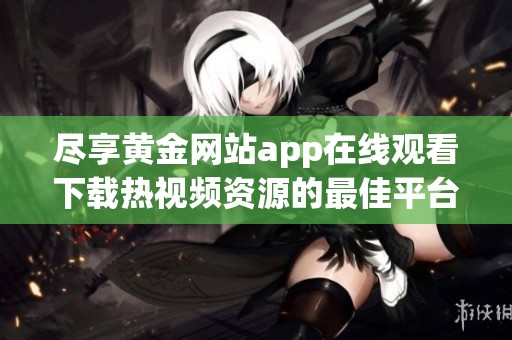尽享黄金网站app在线观看下载热视频资源的最佳平台推荐
