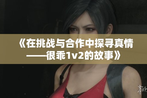 《在挑战与合作中探寻真情——很乖1v2的故事》