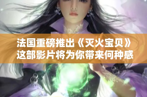 法国重磅推出《灭火宝贝》 这部影片将为你带来何种感受