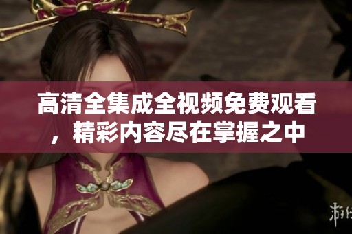高清全集成全视频免费观看，精彩内容尽在掌握之中