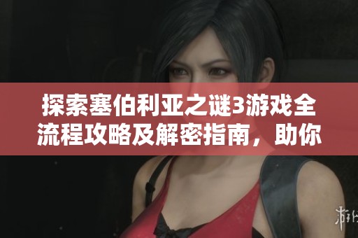 探索塞伯利亚之谜3游戏全流程攻略及解密指南，助你顺利通关游戏世界