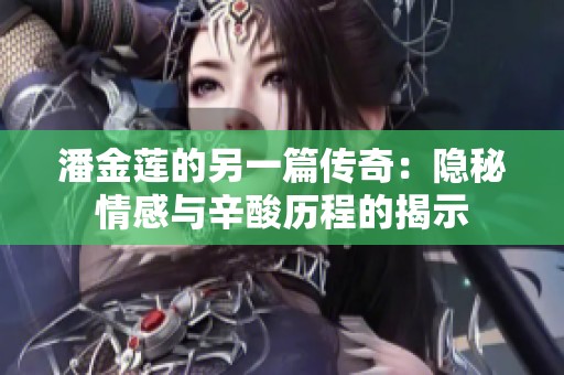 潘金莲的另一篇传奇：隐秘情感与辛酸历程的揭示