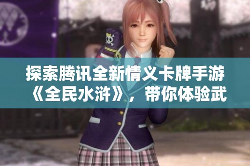 探索腾讯全新情义卡牌手游《全民水浒》，带你体验武侠世界的热血与策略！