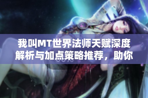 我叫MT世界法师天赋深度解析与加点策略推荐，助你提升战斗力与游戏体验