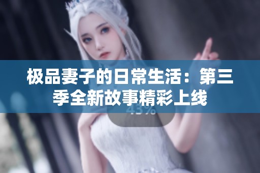极品妻子的日常生活：第三季全新故事精彩上线