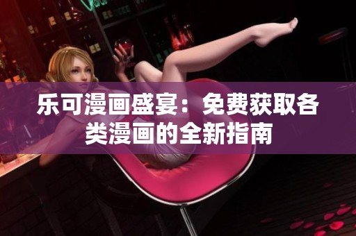 乐可漫画盛宴：免费获取各类漫画的全新指南