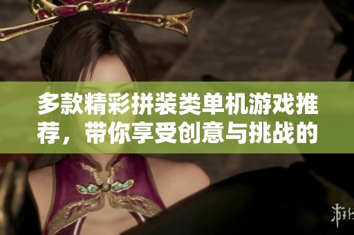 多款精彩拼装类单机游戏推荐，带你享受创意与挑战的乐趣！