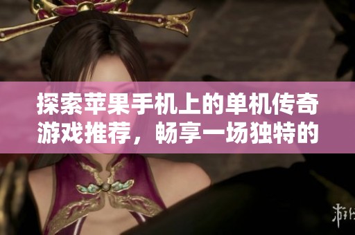 探索苹果手机上的单机传奇游戏推荐，畅享一场独特的冒险之旅与精彩体验