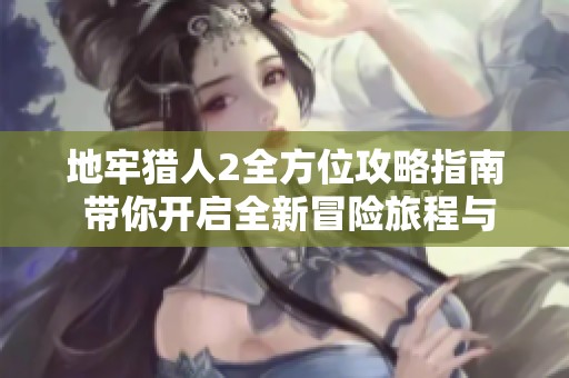 地牢猎人2全方位攻略指南 带你开启全新冒险旅程与挑战策略