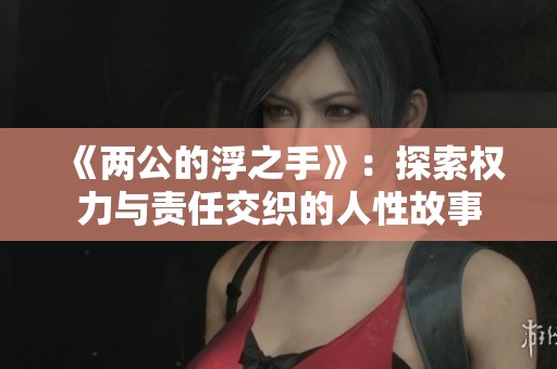《两公的浮之手》：探索权力与责任交织的人性故事