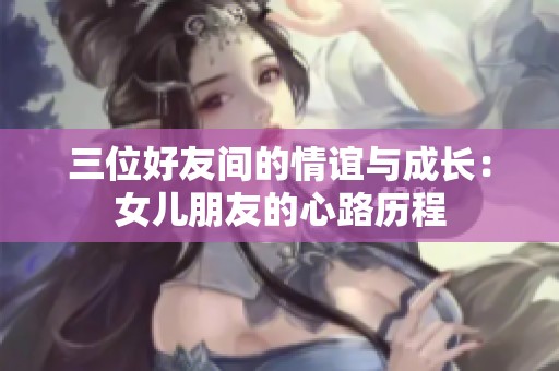 三位好友间的情谊与成长：女儿朋友的心路历程