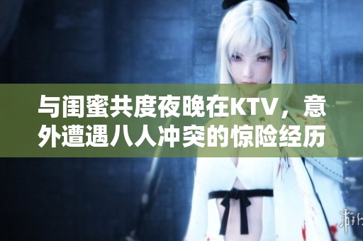 与闺蜜共度夜晚在KTV，意外遭遇八人冲突的惊险经历