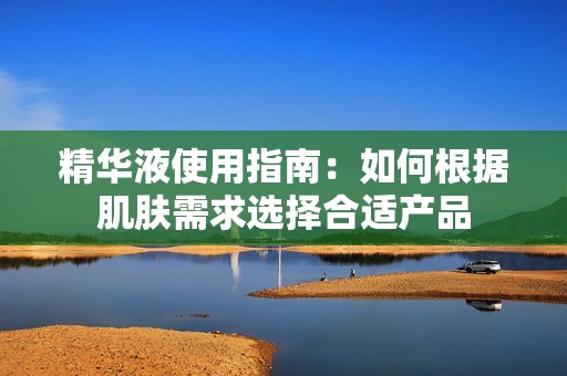 精华液使用指南：如何根据肌肤需求选择合适产品