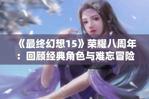 《最终幻想15》荣耀八周年：回顾经典角色与难忘冒险的旅程