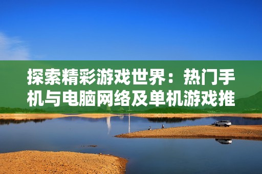 探索精彩游戏世界：热门手机与电脑网络及单机游戏推荐资讯中心