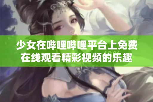 少女在哔哩哔哩平台上免费在线观看精彩视频的乐趣