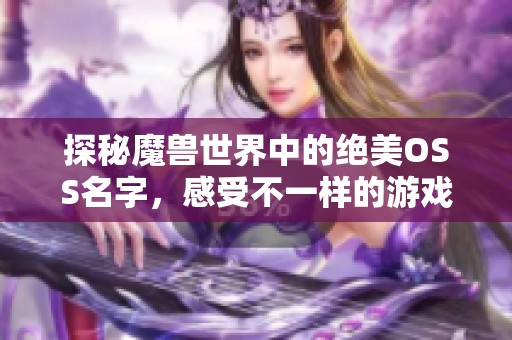 探秘魔兽世界中的绝美OSS名字，感受不一样的游戏魅力与情感共鸣