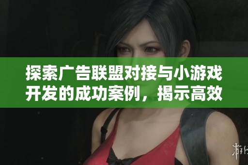 探索广告联盟对接与小游戏开发的成功案例，揭示高效广告变现的新路径