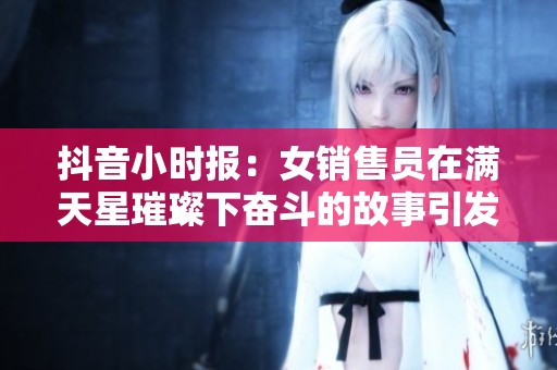 抖音小时报：女销售员在满天星璀璨下奋斗的故事引发社会广泛关注