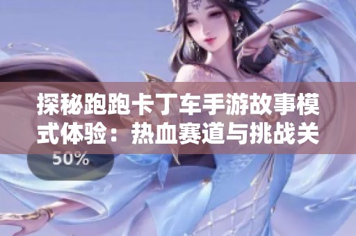 探秘跑跑卡丁车手游故事模式体验：热血赛道与挑战关卡的精彩旅程揭秘