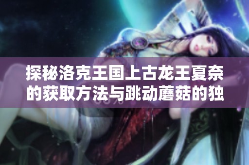 探秘洛克王国上古龙王夏奈的获取方法与跳动蘑菇的独特魅力解析