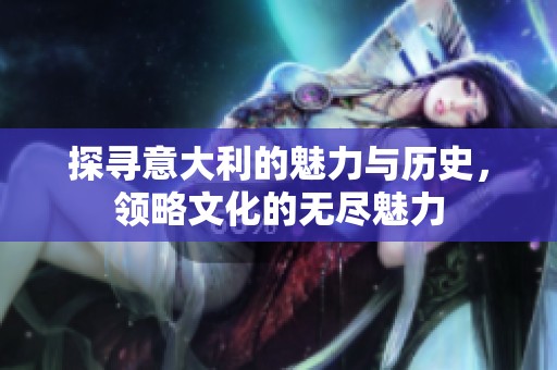 探寻意大利的魅力与历史，领略文化的无尽魅力