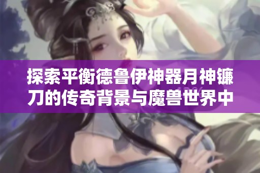 探索平衡德鲁伊神器月神镰刀的传奇背景与魔兽世界中的深厚故事际遇