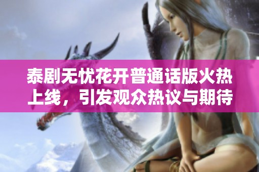 泰剧无忧花开普通话版火热上线，引发观众热议与期待