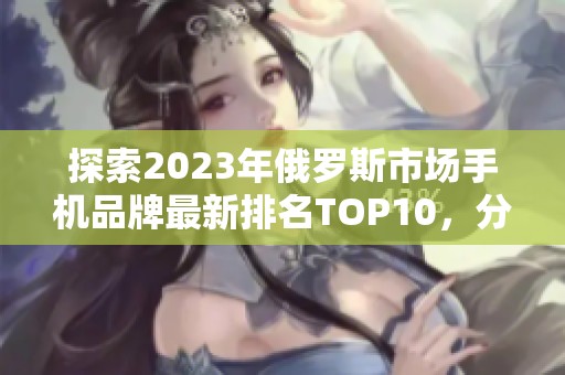 探索2023年俄罗斯市场手机品牌最新排名TOP10，分析各品牌竞争力与市场表现