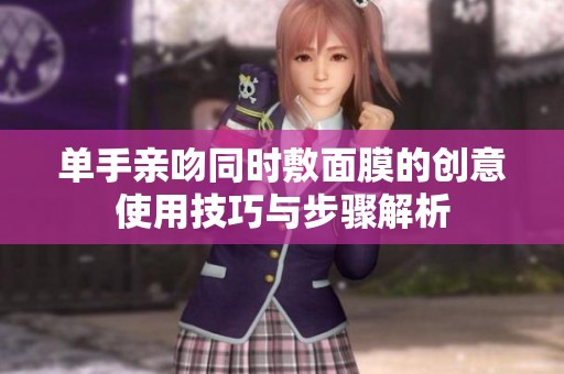 单手亲吻同时敷面膜的创意使用技巧与步骤解析