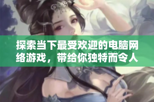 探索当下最受欢迎的电脑网络游戏，带给你独特而令人兴奋的游戏体验与乐趣！