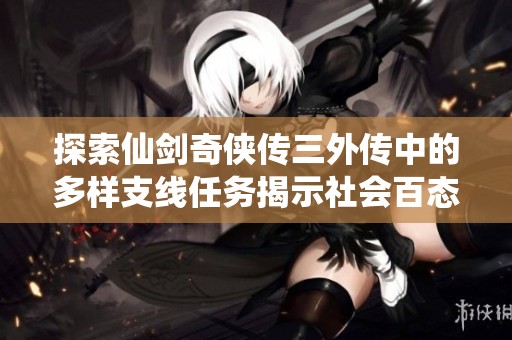 探索仙剑奇侠传三外传中的多样支线任务揭示社会百态与角色成长的深刻内涵