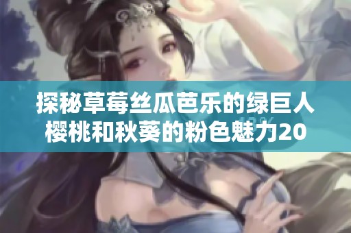 探秘草莓丝瓜芭乐的绿巨人樱桃和秋葵的粉色魅力2023