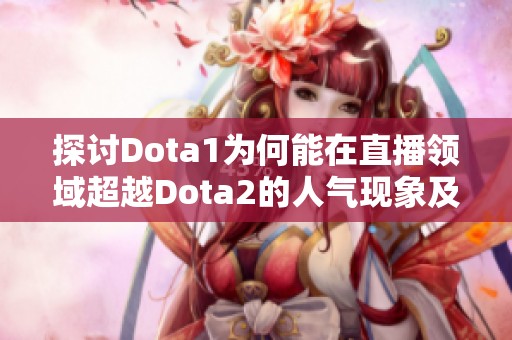 探讨Dota1为何能在直播领域超越Dota2的人气现象及其背后的原因分析